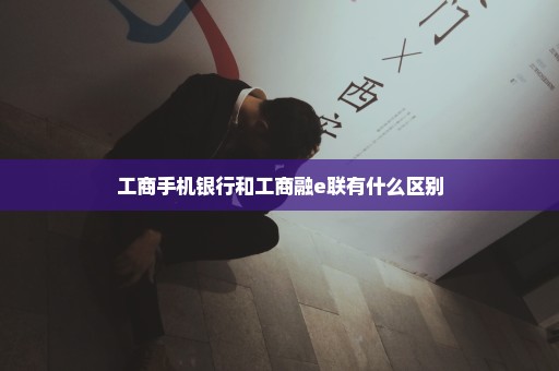 工商手机银行和工商融e联有什么区别