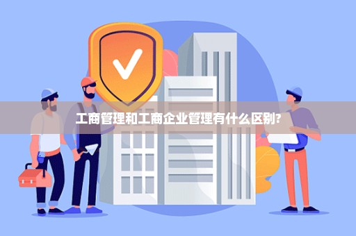 工商管理和工商企业管理有什么区别?