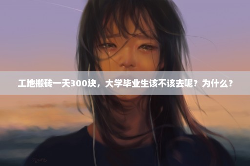 工地搬砖一天300块，大学毕业生该不该去呢？为什么？