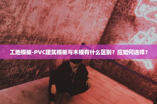 工地模板-PVC建筑模板与木模有什么区别？应如何选择？