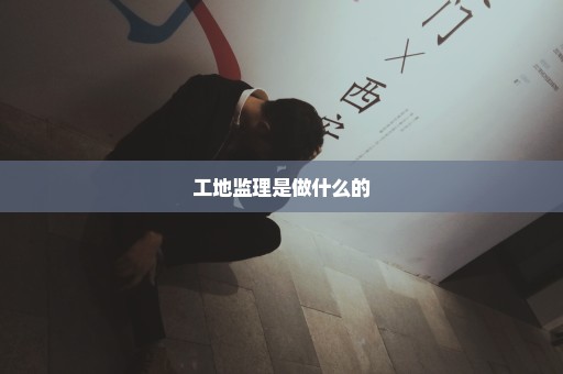 工地监理是做什么的