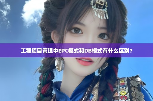 工程项目管理中EPC模式和DB模式有什么区别？