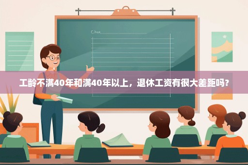 工龄不满40年和满40年以上，退休工资有很大差距吗？