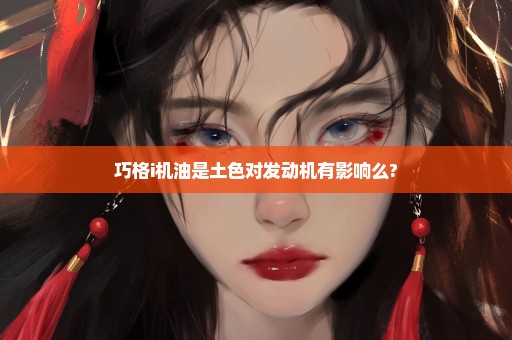 巧格i机油是土色对发动机有影响么?