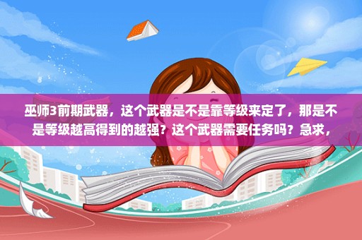 巫师3前期武器，这个武器是不是靠等级来定了，那是不是等级越高得到的越强？这个武器需要任务吗？急求，