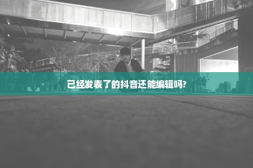 已经发表了的抖音还能编辑吗?