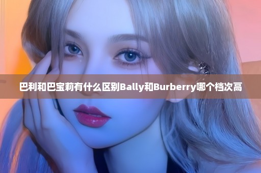 巴利和巴宝莉有什么区别Bally和Burberry哪个档次高