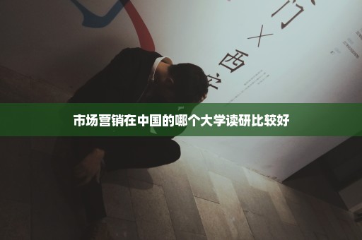 市场营销在中国的哪个大学读研比较好