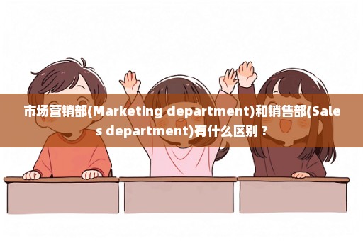 市场营销部(Marketing department)和销售部(Sales department)有什么区别 ?