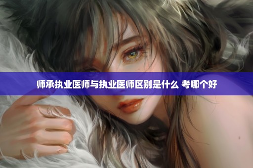 师承执业医师与执业医师区别是什么 考哪个好