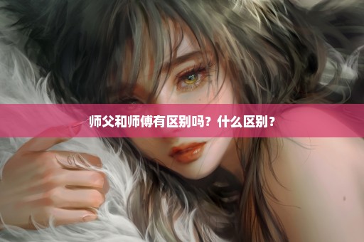 师父和师傅有区别吗？什么区别？