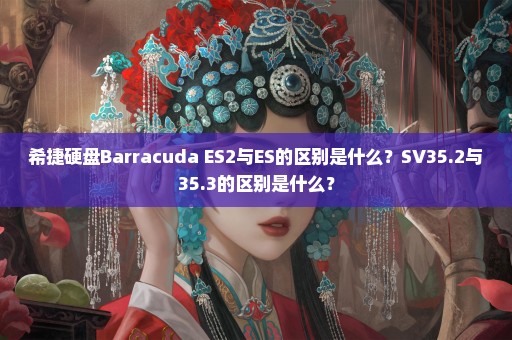 希捷硬盘Barracuda ES2与ES的区别是什么？SV35.2与35.3的区别是什么？