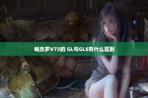 帕杰罗V73的 GL与GLS有什么区别