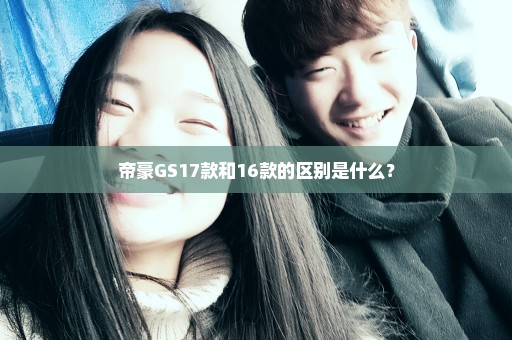 帝豪GS17款和16款的区别是什么？