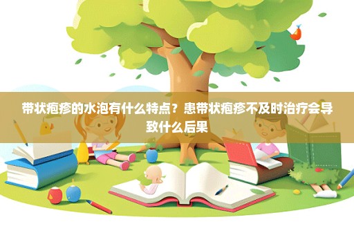 带状疱疹的水泡有什么特点？患带状疱疹不及时治疗会导致什么后果