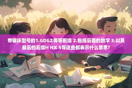 带锯床型号的1.GDGZ等等前缀 2.包括后面的数字 3.以及最后的后缀H HX S等这些都表示什么意思?