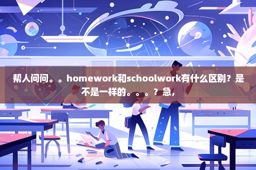 帮人问问。。homework和schoolwork有什么区别？是不是一样的。。。？急，