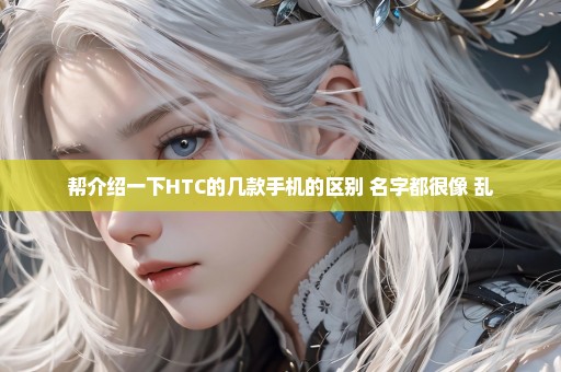 帮介绍一下HTC的几款手机的区别 名字都很像 乱