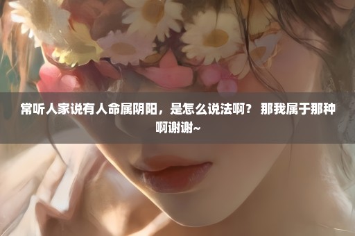 常听人家说有人命属阴阳，是怎么说法啊？ 那我属于那种啊谢谢~