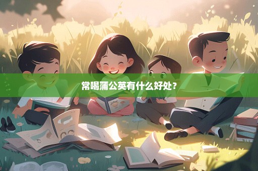 常喝蒲公英有什么好处？