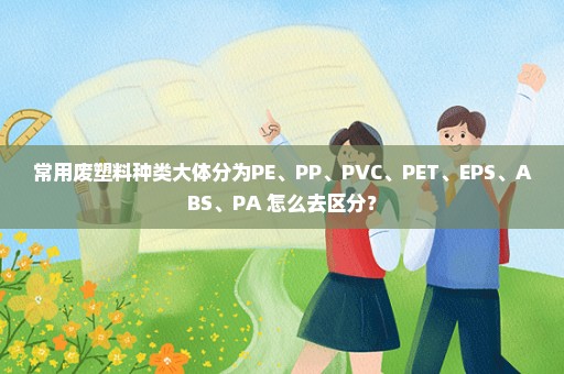 常用废塑料种类大体分为PE、PP、PVC、PET、EPS、ABS、PA 怎么去区分？