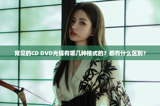 常见的CD DVD光碟有哪几种格式的？都有什么区别？