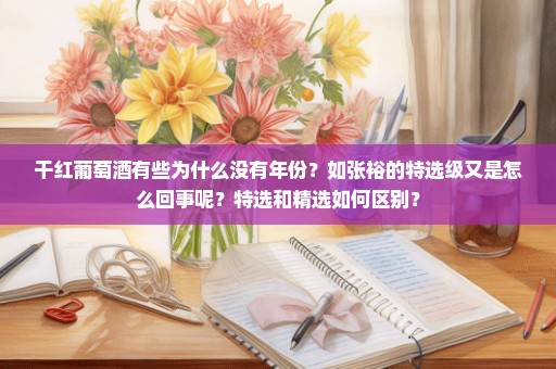 干红葡萄酒有些为什么没有年份？如张裕的特选级又是怎么回事呢？特选和精选如何区别？