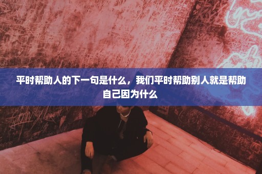 平时帮助人的下一句是什么，我们平时帮助别人就是帮助自己因为什么 