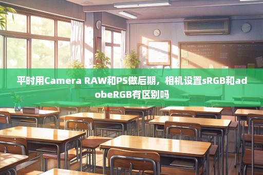 平时用Camera RAW和PS做后期，相机设置sRGB和adobeRGB有区别吗