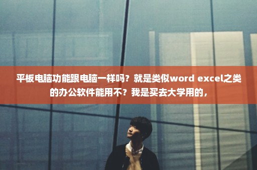 平板电脑功能跟电脑一样吗？就是类似word excel之类的办公软件能用不？我是买去大学用的，