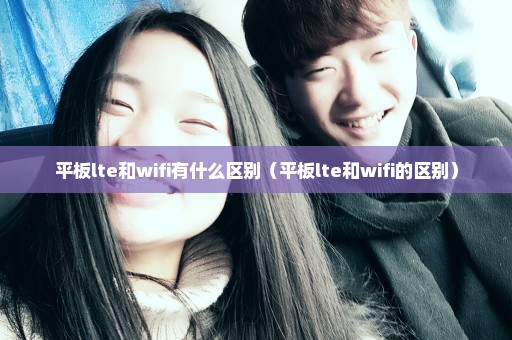 平板lte和wifi有什么区别（平板lte和wifi的区别）