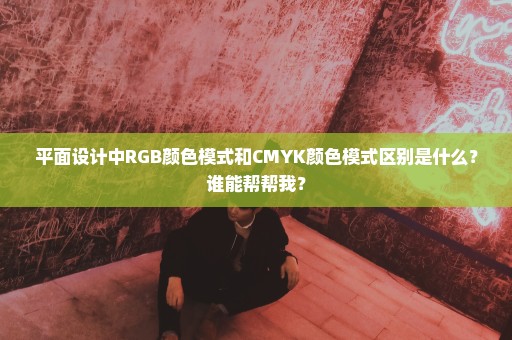 平面设计中RGB颜色模式和CMYK颜色模式区别是什么？谁能帮帮我？