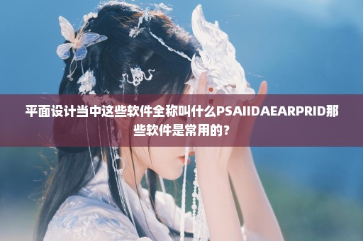 平面设计当中这些软件全称叫什么PSAIIDAEARPRID那些软件是常用的？