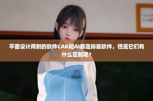 平面设计用到的软件CAR和AI都是排版软件，但是它们有什么区别呢？