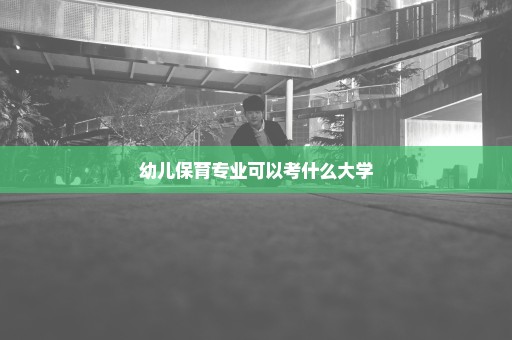 幼儿保育专业可以考什么大学