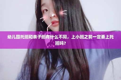 幼儿园托班和亲子班有什么不同，上小班之前一定要上托班吗？