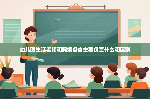 幼儿园生活老师和阿姨各自主要负责什么和区别