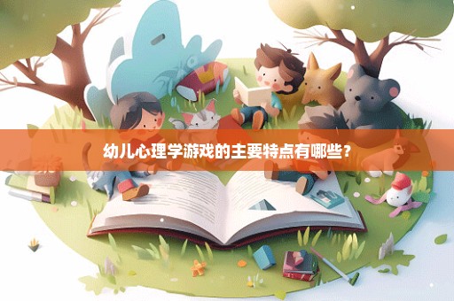 幼儿心理学游戏的主要特点有哪些？