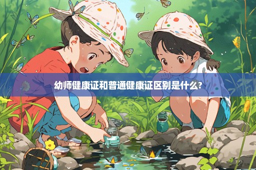 幼师健康证和普通健康证区别是什么?