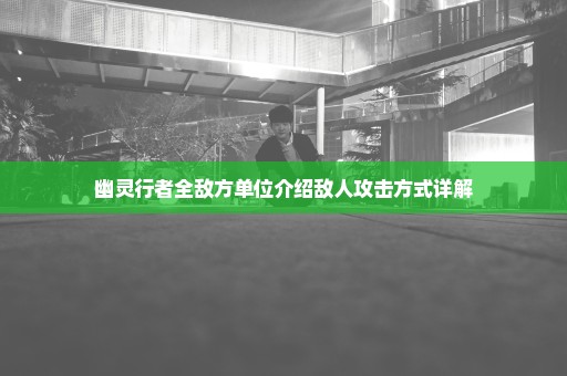 幽灵行者全敌方单位介绍敌人攻击方式详解