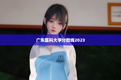 广东医科大学分数线2023