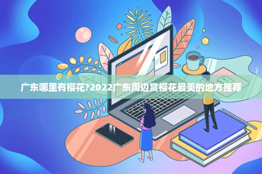 广东哪里有樱花?2022广东周边赏樱花最美的地方推荐