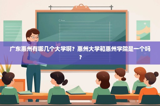 广东惠州有哪几个大学啊？惠州大学和惠州学院是一个吗？