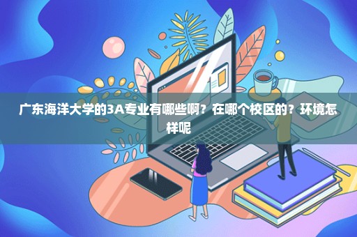 广东海洋大学的3A专业有哪些啊？在哪个校区的？环境怎样呢