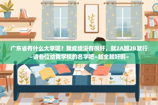 广东省有什么大学呢？我成绩没有很好，就2A跟2B就行~请各位给我学校的名字吧~越全越好啊~