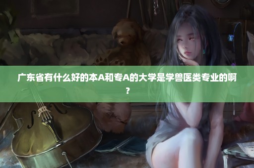 广东省有什么好的本A和专A的大学是学兽医类专业的啊？