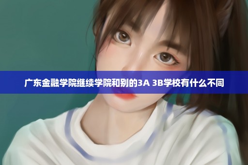 广东金融学院继续学院和别的3A 3B学校有什么不同