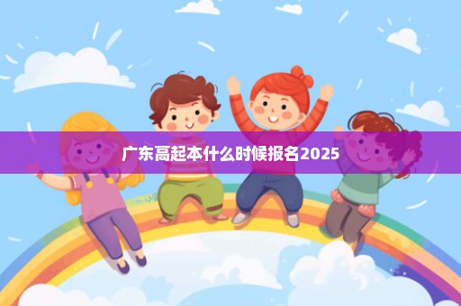 广东高起本什么时候报名2025