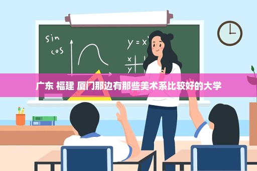 广东 福建 厦门那边有那些美术系比较好的大学