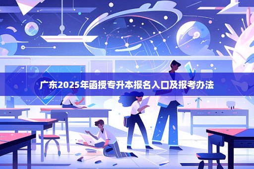 广东2025年函授专升本报名入口及报考办法